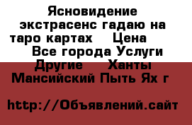 Ясновидение экстрасенс гадаю на таро картах  › Цена ­ 1 000 - Все города Услуги » Другие   . Ханты-Мансийский,Пыть-Ях г.